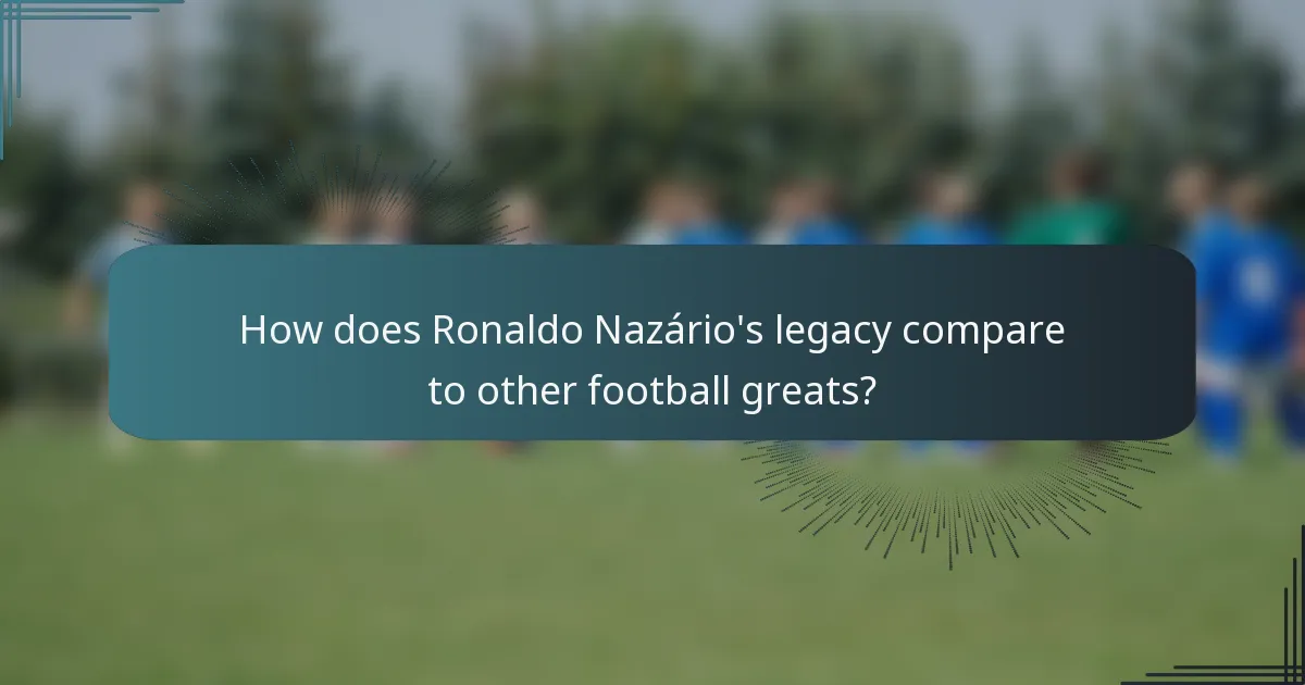 How does Ronaldo Nazário's legacy compare to other football greats?